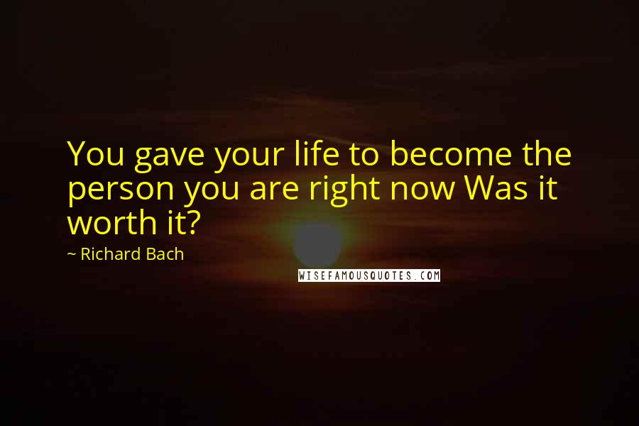 Richard Bach Quotes: You gave your life to become the person you are right now Was it worth it?