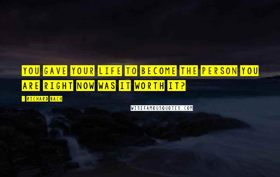 Richard Bach Quotes: You gave your life to become the person you are right now Was it worth it?