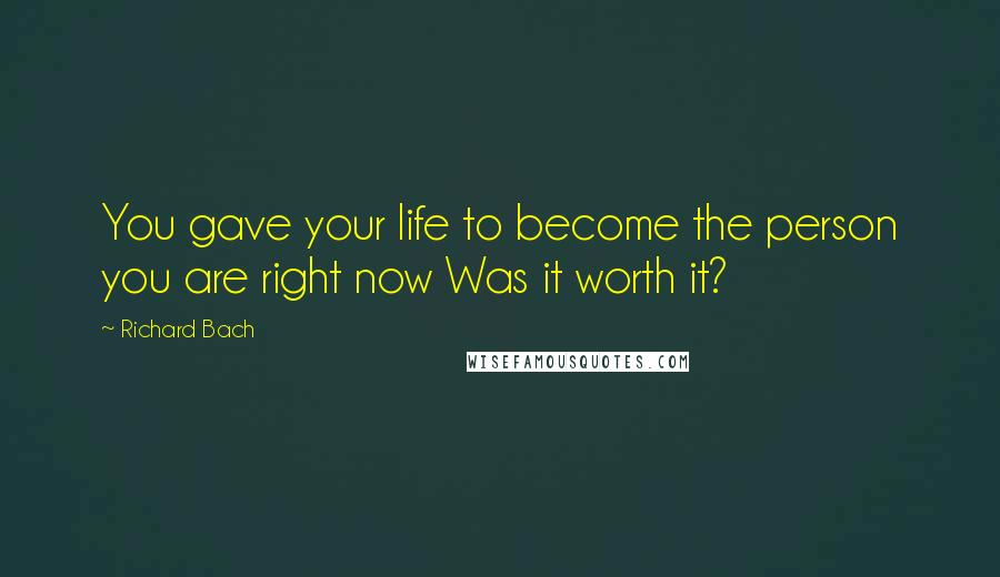 Richard Bach Quotes: You gave your life to become the person you are right now Was it worth it?