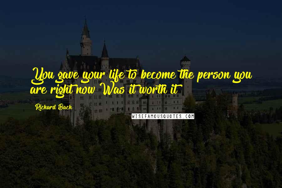 Richard Bach Quotes: You gave your life to become the person you are right now Was it worth it?