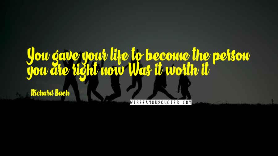 Richard Bach Quotes: You gave your life to become the person you are right now Was it worth it?