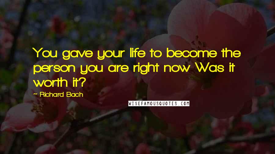 Richard Bach Quotes: You gave your life to become the person you are right now Was it worth it?
