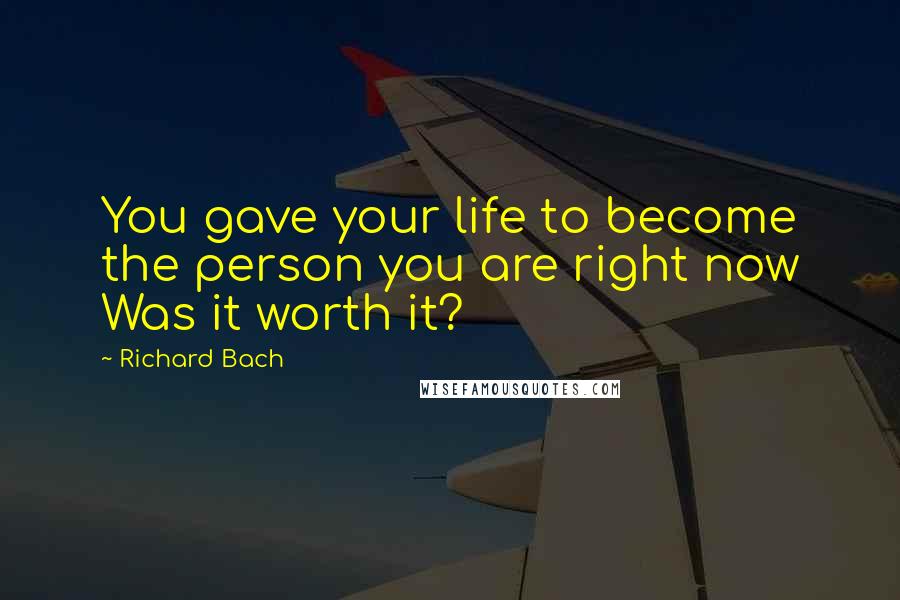 Richard Bach Quotes: You gave your life to become the person you are right now Was it worth it?