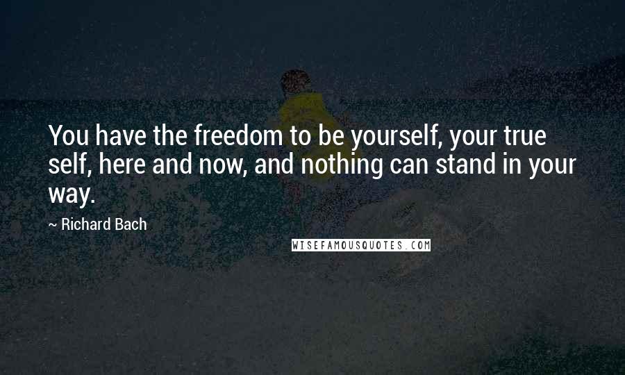 Richard Bach Quotes: You have the freedom to be yourself, your true self, here and now, and nothing can stand in your way.