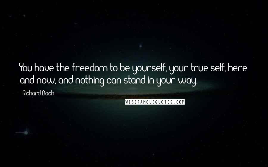 Richard Bach Quotes: You have the freedom to be yourself, your true self, here and now, and nothing can stand in your way.