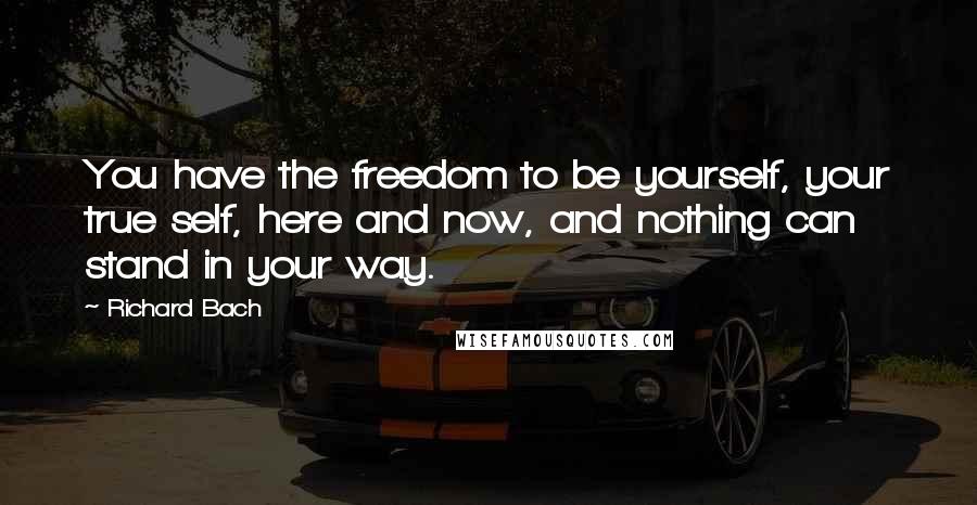 Richard Bach Quotes: You have the freedom to be yourself, your true self, here and now, and nothing can stand in your way.