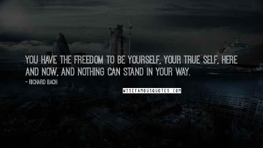 Richard Bach Quotes: You have the freedom to be yourself, your true self, here and now, and nothing can stand in your way.
