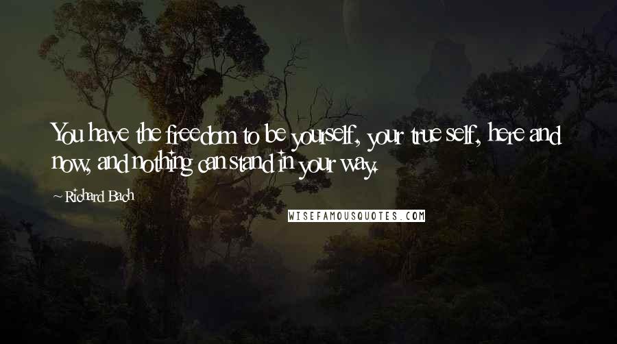 Richard Bach Quotes: You have the freedom to be yourself, your true self, here and now, and nothing can stand in your way.