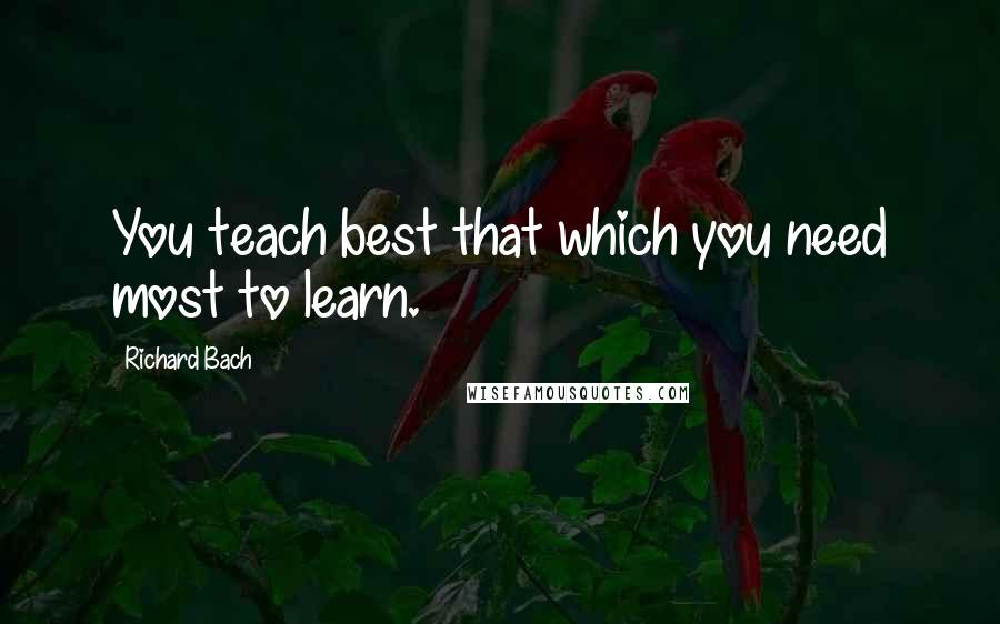 Richard Bach Quotes: You teach best that which you need most to learn.