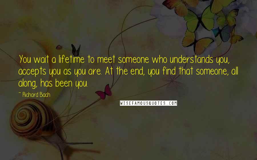 Richard Bach Quotes: You wait a lifetime to meet someone who understands you, accepts you as you are. At the end, you find that someone, all along, has been you.