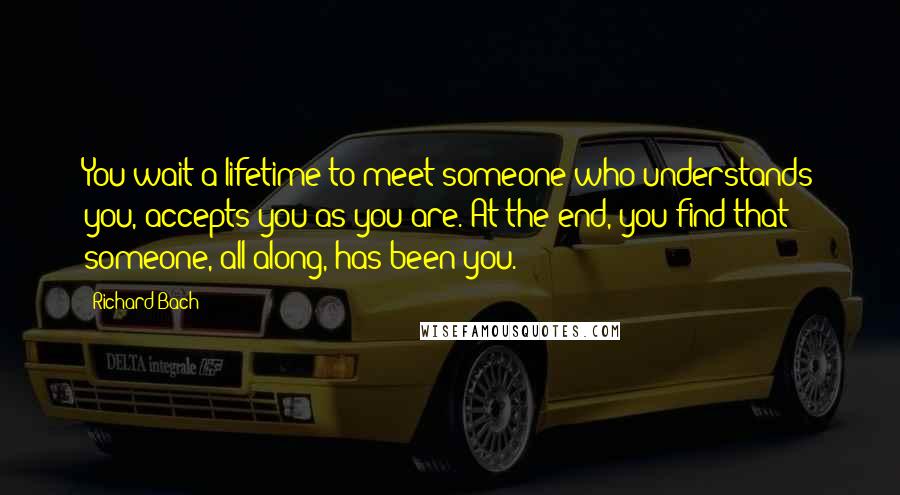 Richard Bach Quotes: You wait a lifetime to meet someone who understands you, accepts you as you are. At the end, you find that someone, all along, has been you.
