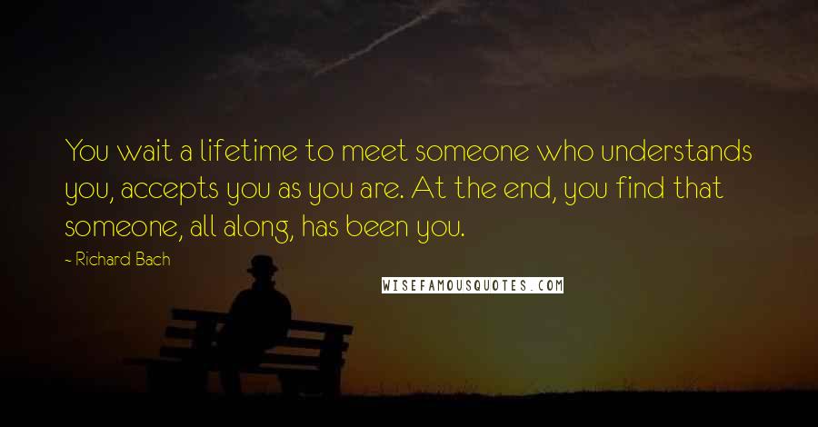 Richard Bach Quotes: You wait a lifetime to meet someone who understands you, accepts you as you are. At the end, you find that someone, all along, has been you.
