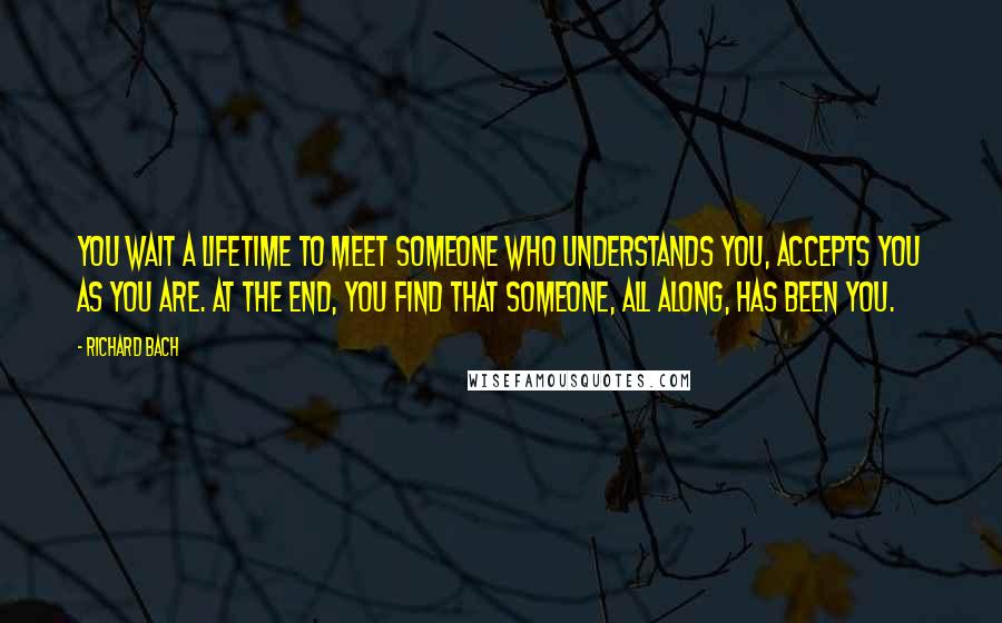 Richard Bach Quotes: You wait a lifetime to meet someone who understands you, accepts you as you are. At the end, you find that someone, all along, has been you.