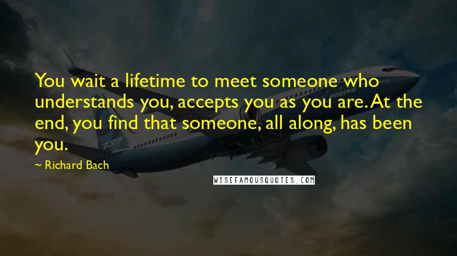 Richard Bach Quotes: You wait a lifetime to meet someone who understands you, accepts you as you are. At the end, you find that someone, all along, has been you.