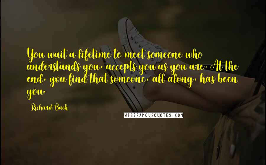 Richard Bach Quotes: You wait a lifetime to meet someone who understands you, accepts you as you are. At the end, you find that someone, all along, has been you.