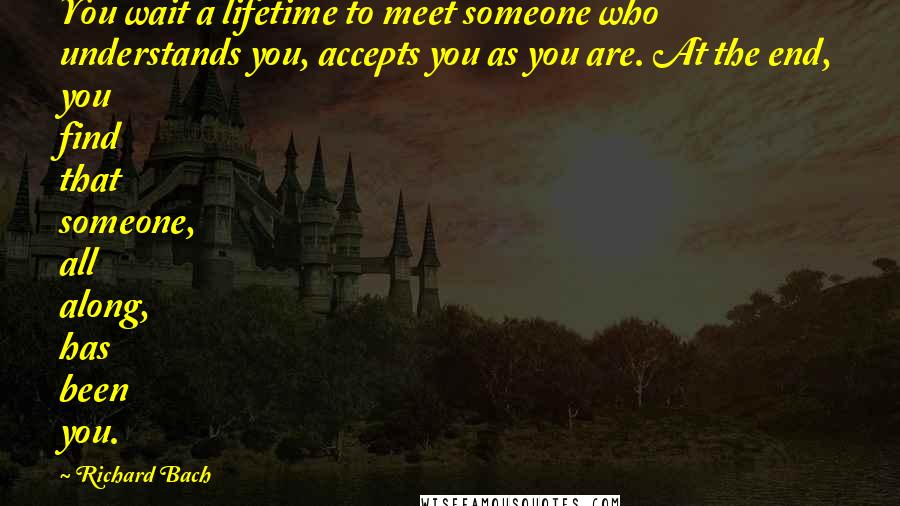 Richard Bach Quotes: You wait a lifetime to meet someone who understands you, accepts you as you are. At the end, you find that someone, all along, has been you.