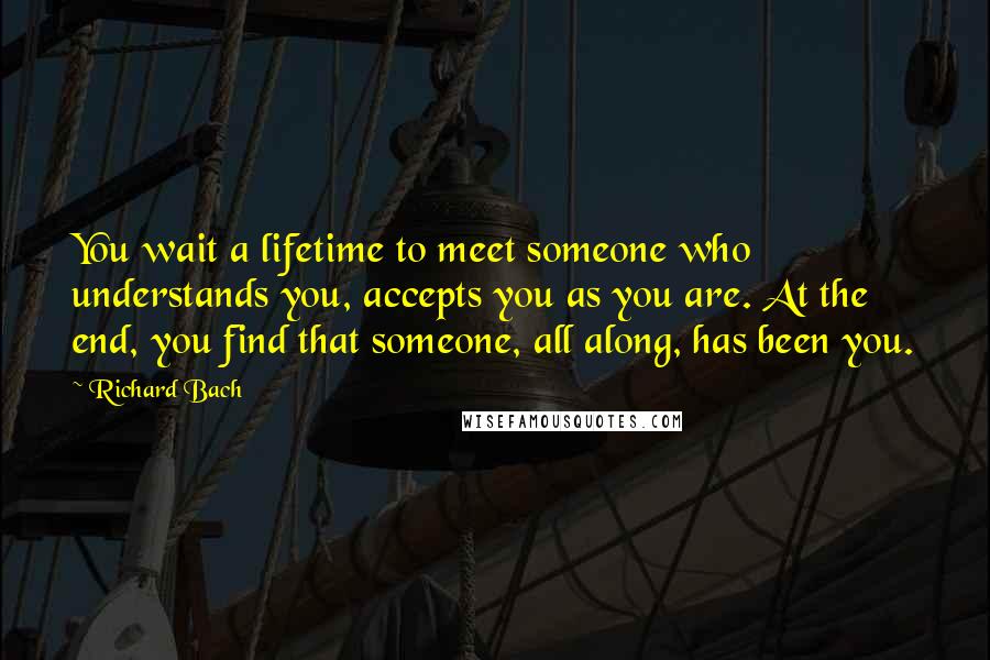 Richard Bach Quotes: You wait a lifetime to meet someone who understands you, accepts you as you are. At the end, you find that someone, all along, has been you.