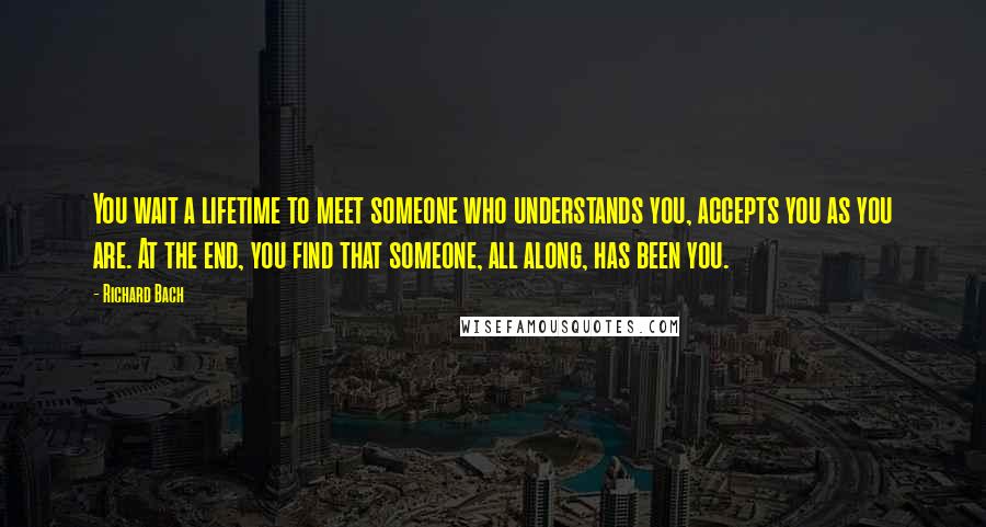 Richard Bach Quotes: You wait a lifetime to meet someone who understands you, accepts you as you are. At the end, you find that someone, all along, has been you.