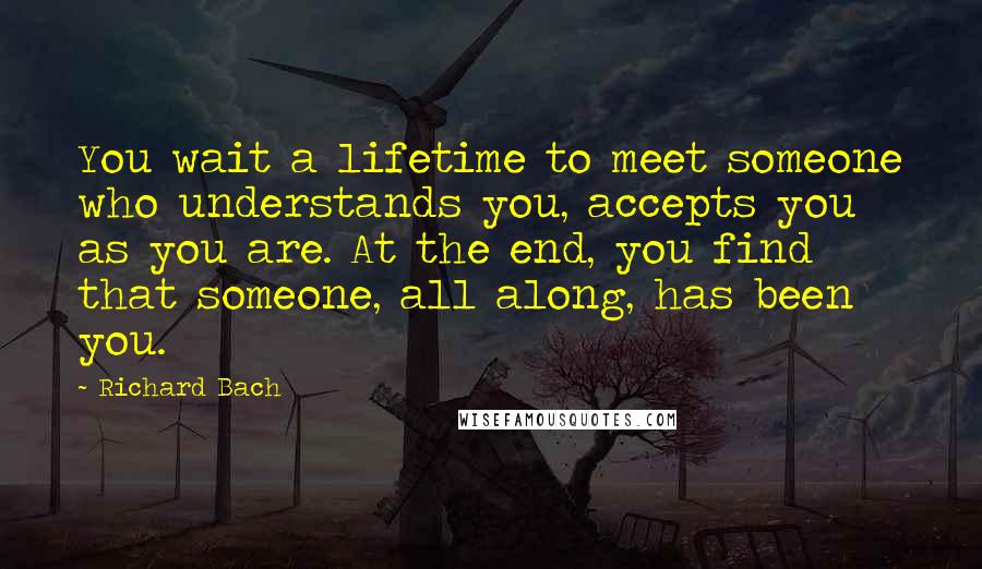 Richard Bach Quotes: You wait a lifetime to meet someone who understands you, accepts you as you are. At the end, you find that someone, all along, has been you.