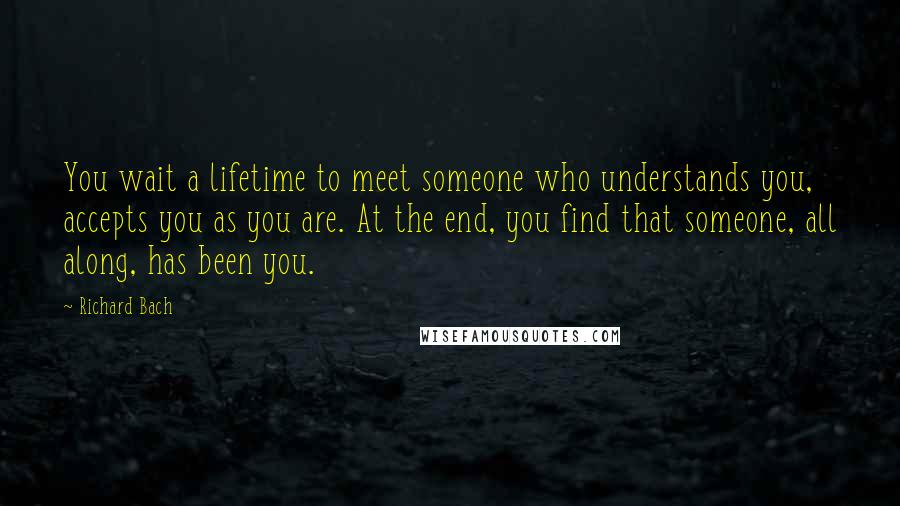 Richard Bach Quotes: You wait a lifetime to meet someone who understands you, accepts you as you are. At the end, you find that someone, all along, has been you.