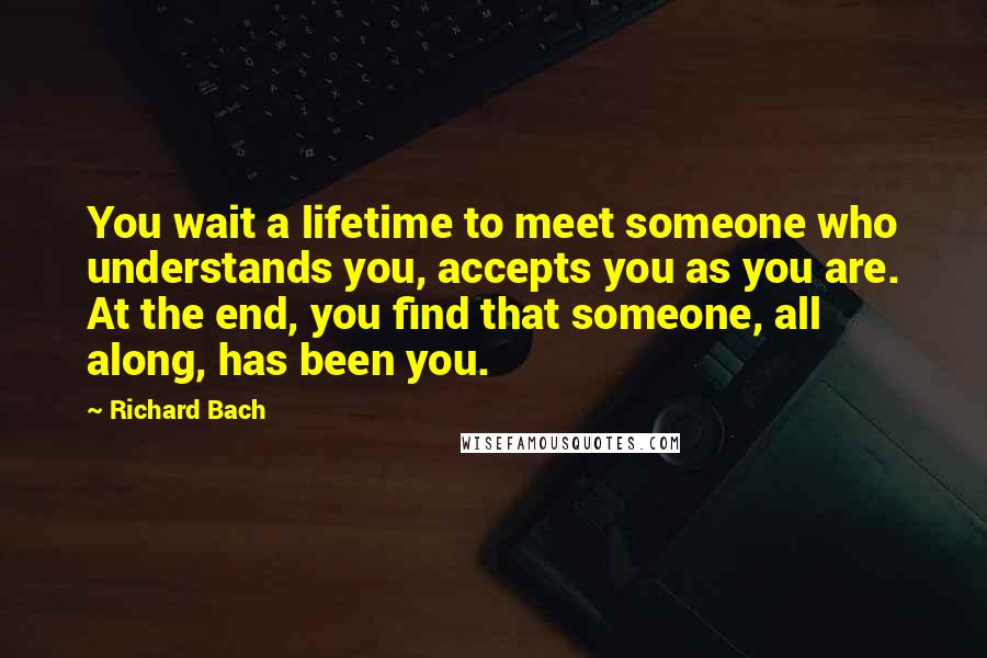 Richard Bach Quotes: You wait a lifetime to meet someone who understands you, accepts you as you are. At the end, you find that someone, all along, has been you.