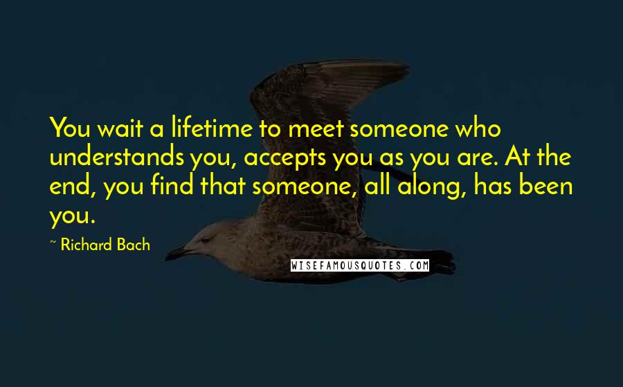 Richard Bach Quotes: You wait a lifetime to meet someone who understands you, accepts you as you are. At the end, you find that someone, all along, has been you.