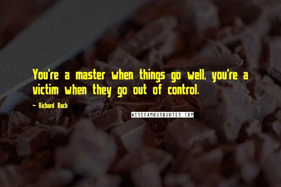 Richard Bach Quotes: You're a master when things go well, you're a victim when they go out of control.