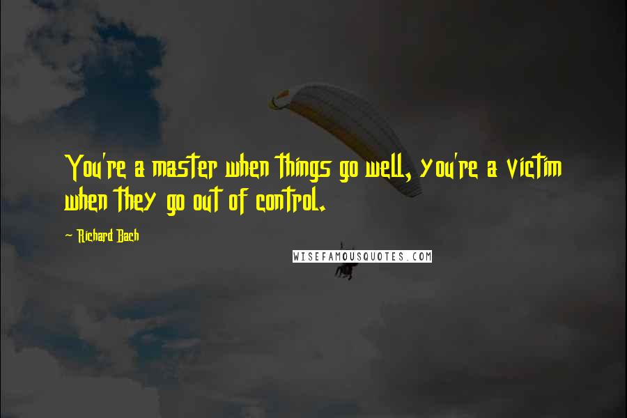 Richard Bach Quotes: You're a master when things go well, you're a victim when they go out of control.