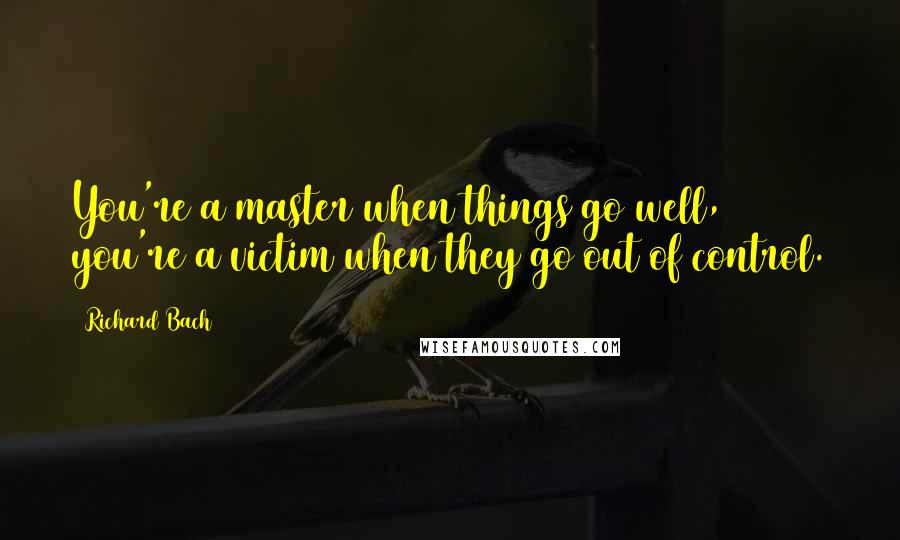 Richard Bach Quotes: You're a master when things go well, you're a victim when they go out of control.