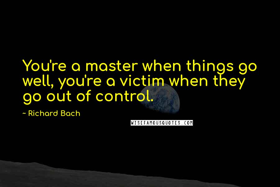 Richard Bach Quotes: You're a master when things go well, you're a victim when they go out of control.