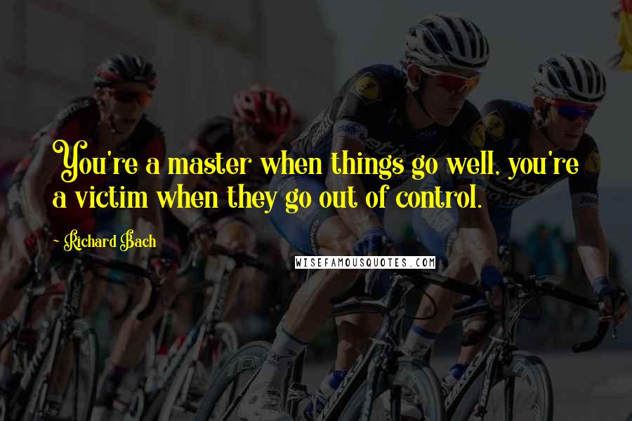 Richard Bach Quotes: You're a master when things go well, you're a victim when they go out of control.
