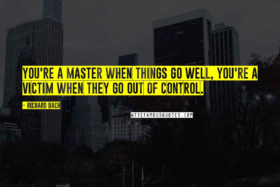 Richard Bach Quotes: You're a master when things go well, you're a victim when they go out of control.