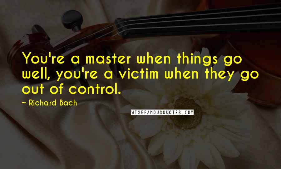 Richard Bach Quotes: You're a master when things go well, you're a victim when they go out of control.