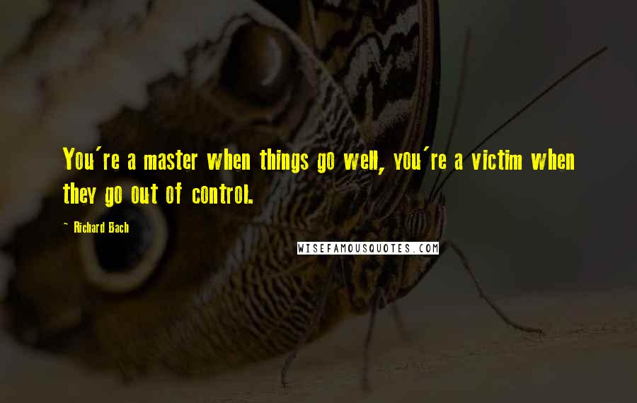 Richard Bach Quotes: You're a master when things go well, you're a victim when they go out of control.