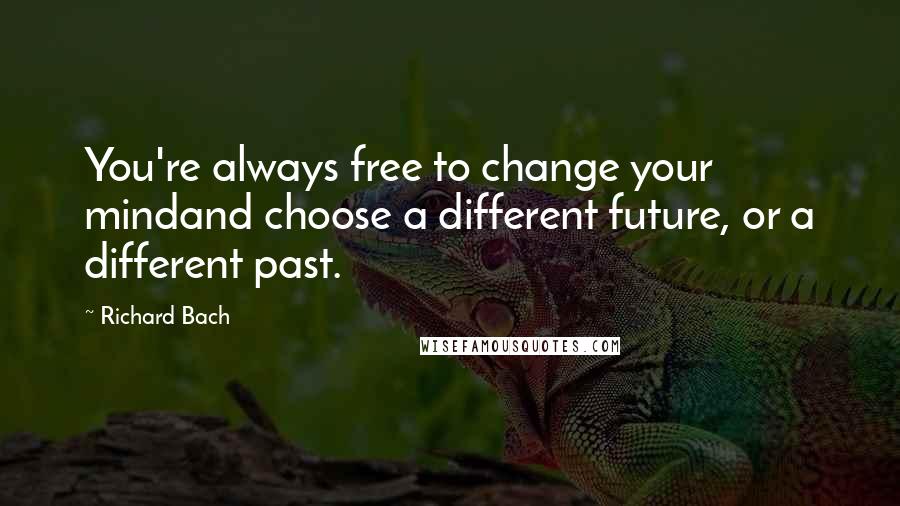 Richard Bach Quotes: You're always free to change your mindand choose a different future, or a different past.
