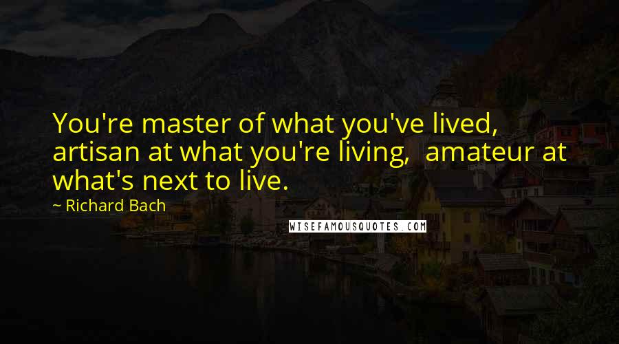 Richard Bach Quotes: You're master of what you've lived, artisan at what you're living, amateur at what's next to live.
