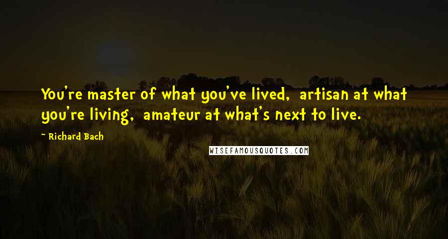 Richard Bach Quotes: You're master of what you've lived, artisan at what you're living, amateur at what's next to live.