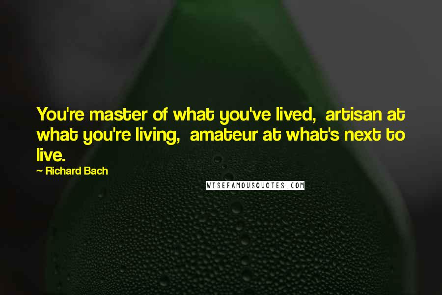 Richard Bach Quotes: You're master of what you've lived,  artisan at what you're living,  amateur at what's next to live.