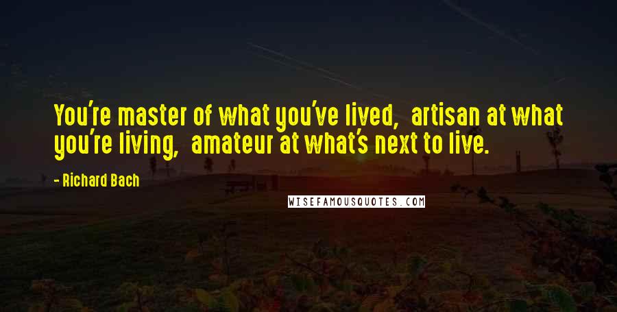 Richard Bach Quotes: You're master of what you've lived, artisan at what you're living, amateur at what's next to live.