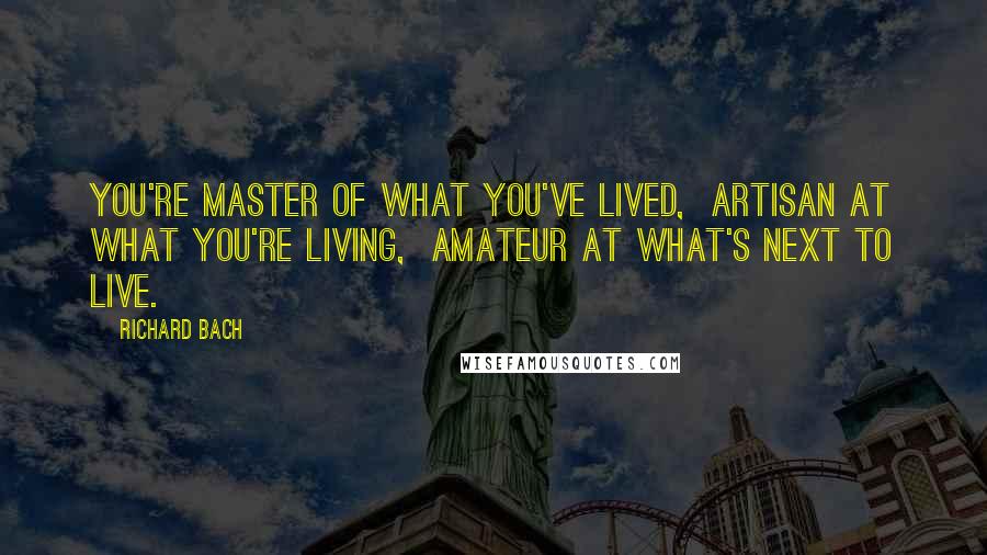 Richard Bach Quotes: You're master of what you've lived,  artisan at what you're living,  amateur at what's next to live.