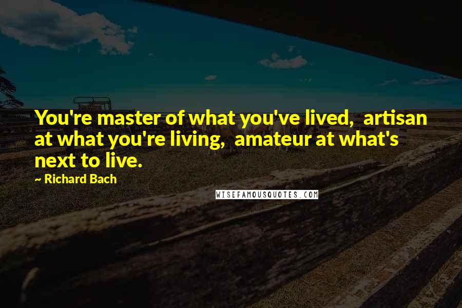 Richard Bach Quotes: You're master of what you've lived, artisan at what you're living, amateur at what's next to live.