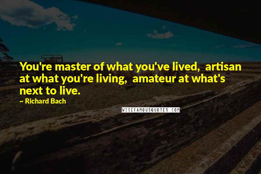 Richard Bach Quotes: You're master of what you've lived,  artisan at what you're living,  amateur at what's next to live.