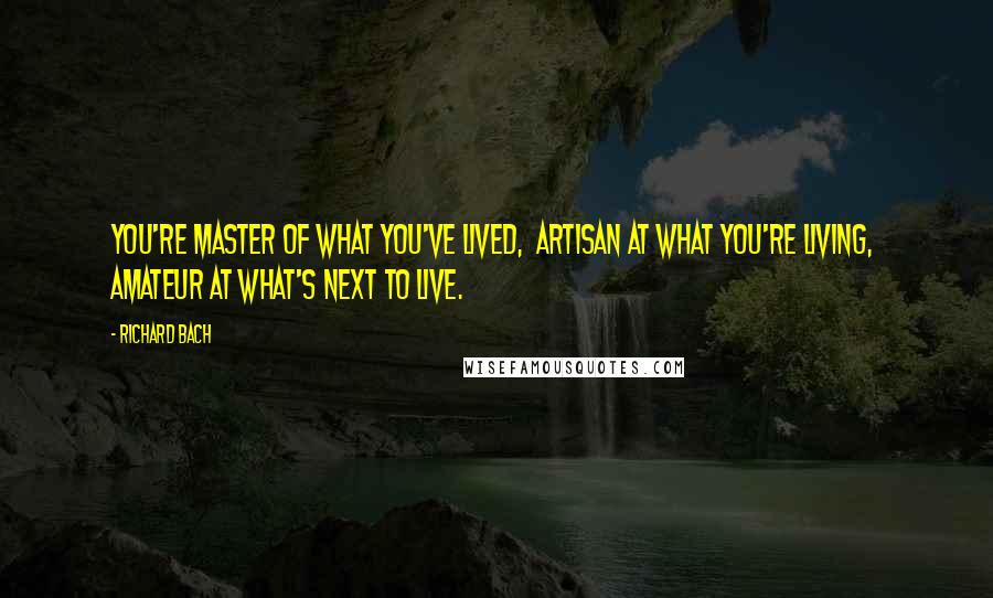 Richard Bach Quotes: You're master of what you've lived,  artisan at what you're living,  amateur at what's next to live.