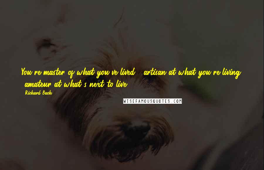 Richard Bach Quotes: You're master of what you've lived, artisan at what you're living, amateur at what's next to live.