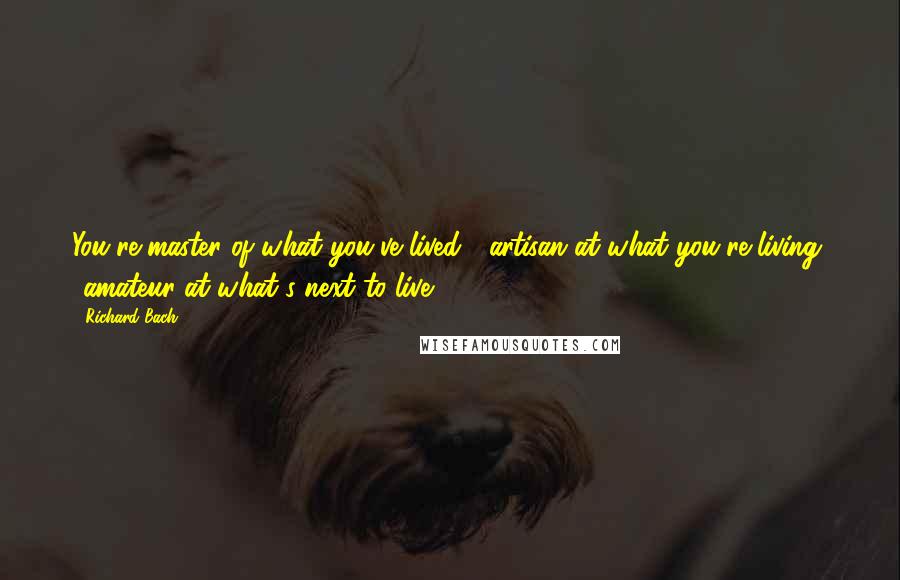 Richard Bach Quotes: You're master of what you've lived,  artisan at what you're living,  amateur at what's next to live.