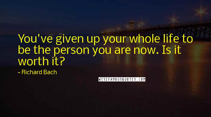 Richard Bach Quotes: You've given up your whole life to be the person you are now. Is it worth it?