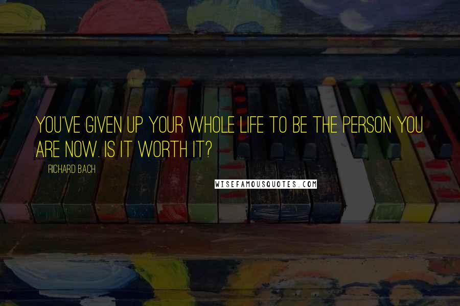 Richard Bach Quotes: You've given up your whole life to be the person you are now. Is it worth it?