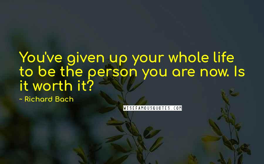 Richard Bach Quotes: You've given up your whole life to be the person you are now. Is it worth it?