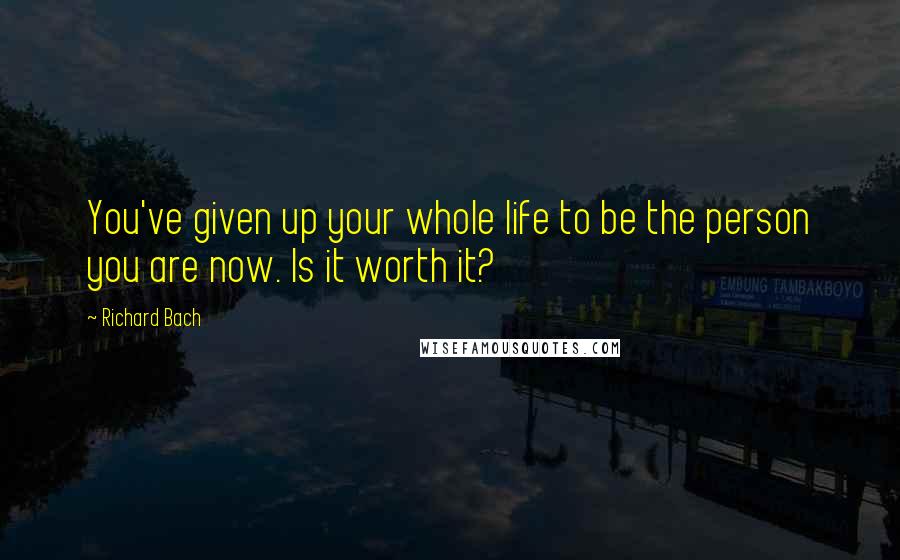 Richard Bach Quotes: You've given up your whole life to be the person you are now. Is it worth it?