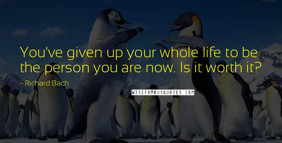 Richard Bach Quotes: You've given up your whole life to be the person you are now. Is it worth it?